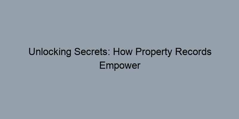 Unlocking Secrets: How Property Records Empower Real Estate Agents to Seal the Deal