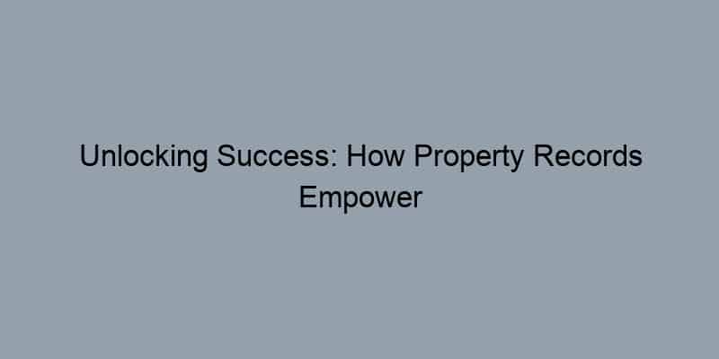 Unlocking Success: How Property Records Empower Real Estate Agents to Close Deals Faster