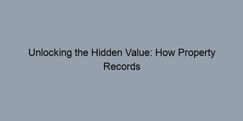 Unlocking the Hidden Value: How Property Records Can Boost Your Home’s Sale Price