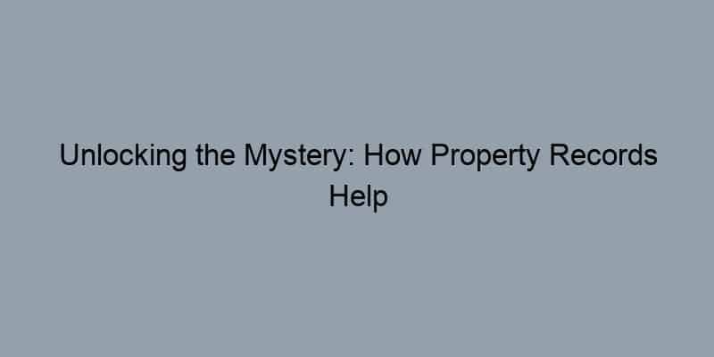 Unlocking the Mystery: How Property Records Help You Trace Ownership and Verify Legitimacy