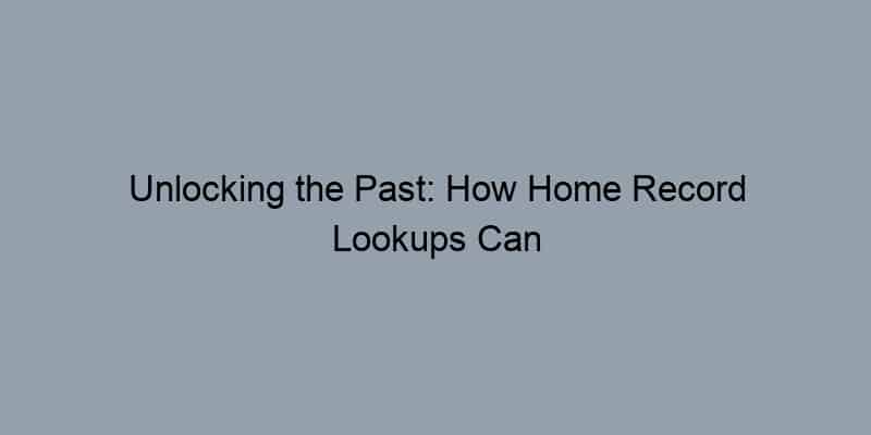 Unlocking the Past: How Home Record Lookups Can Reveal the Secrets of Your Property