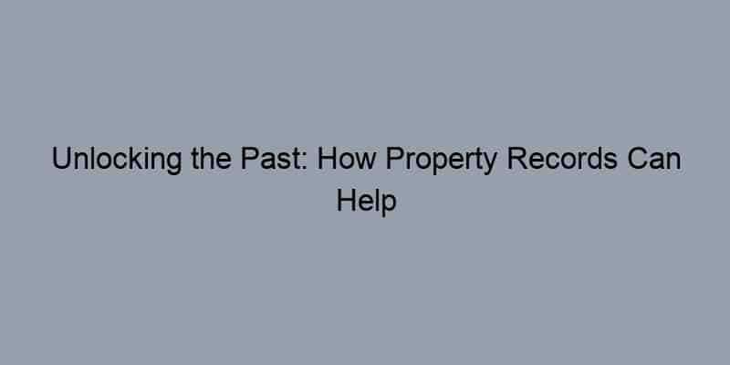 Unlocking the Past: How Property Records Can Help You Track Down Landlords and Owners
