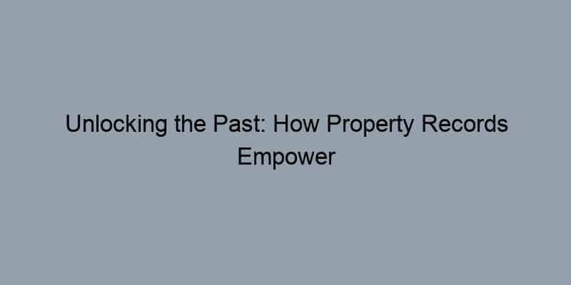 Unlocking the Past: How Property Records Empower Homeowners in Today’s Market