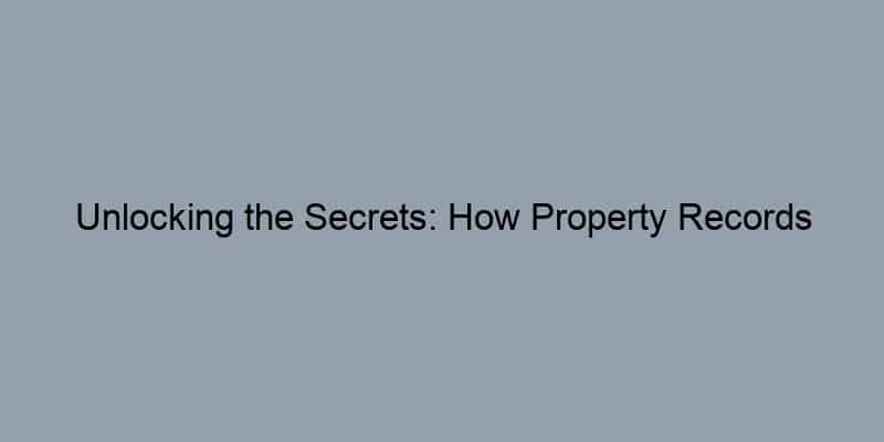 Unlocking the Secrets: How Property Records Empower Homeowners in Real Estate Decisions