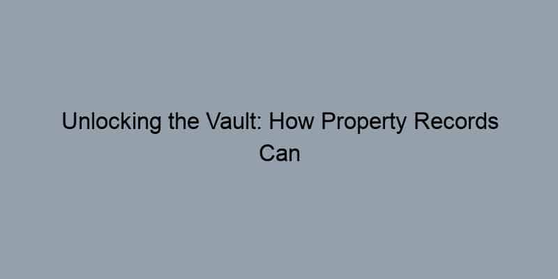 Unlocking the Vault: How Property Records Can Transform Your Real Estate Journey