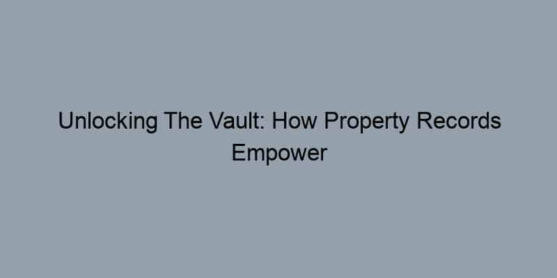 Unlocking The Vault: How Property Records Empower Smart Real Estate Investments
