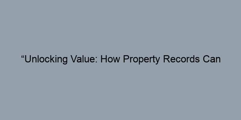 “Unlocking Value: How Property Records Can Boost Your Real Estate Knowledge”