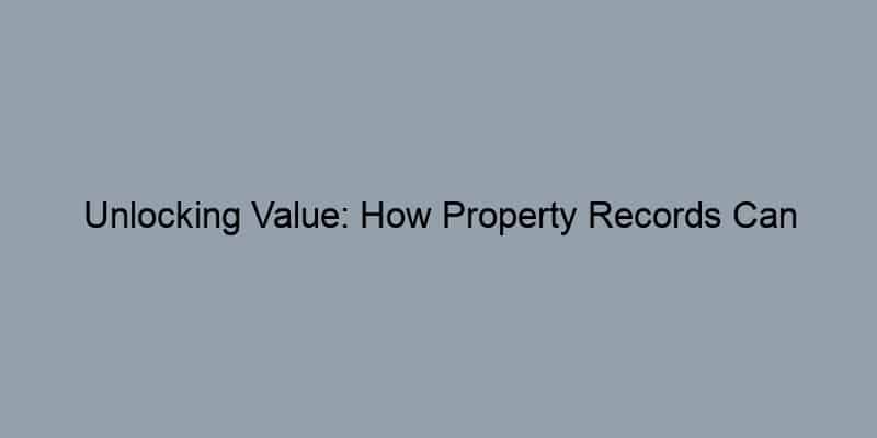 Unlocking Value: How Property Records Can Transform Your Home Buying Journey