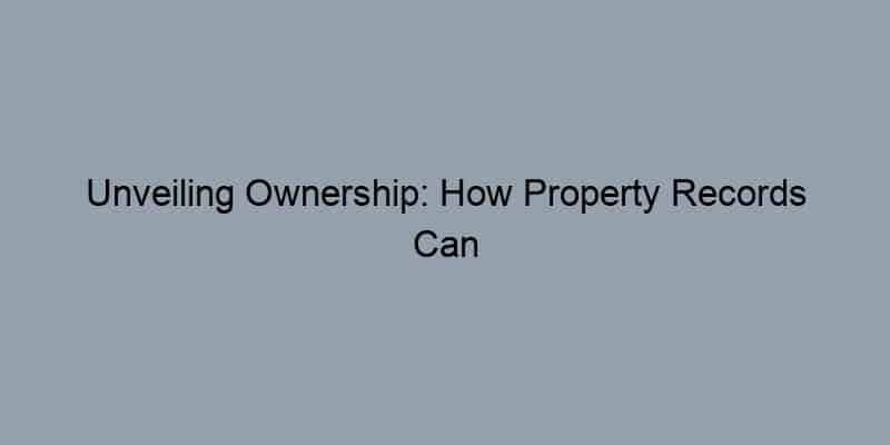 Unveiling Ownership: How Property Records Can Transform Your Real Estate Journey