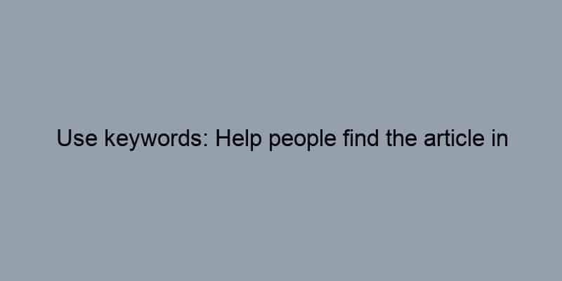Use keywords: Help people find the article in searches.