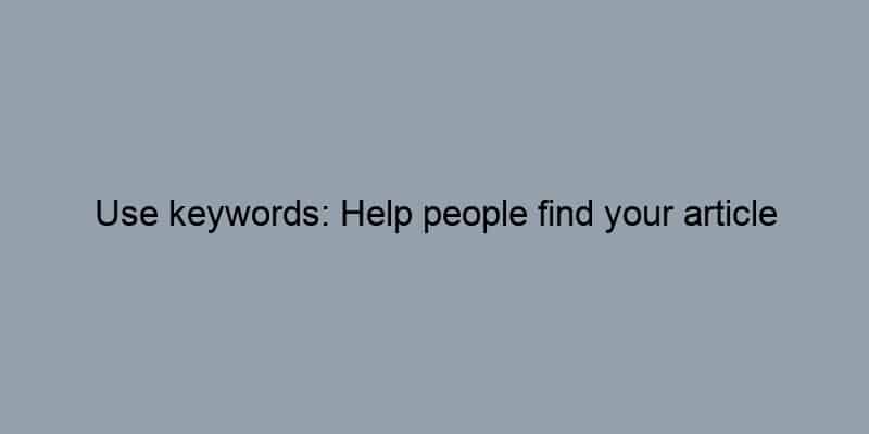 Use keywords: Help people find your article through search engines.