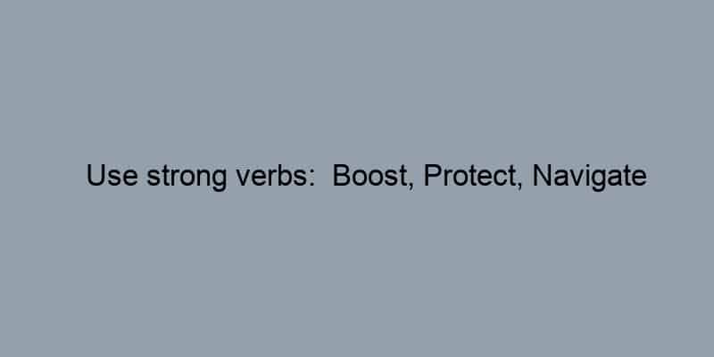 Use strong verbs:  Boost, Protect, Navigate