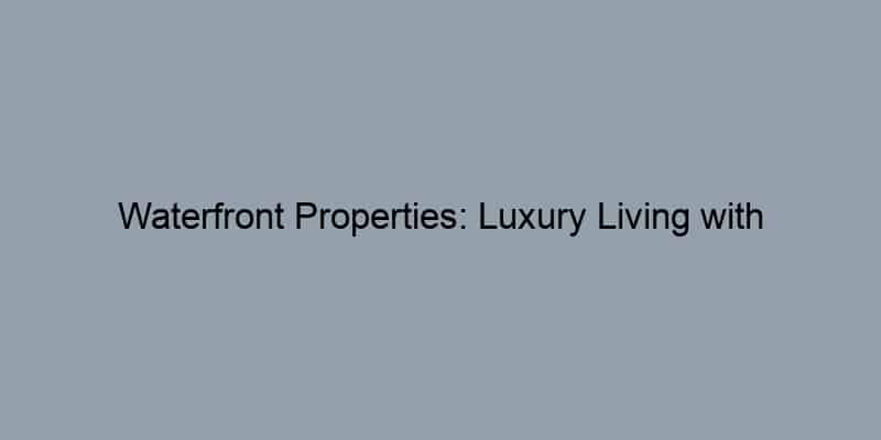 Waterfront Properties: Luxury Living with Breathtaking Views