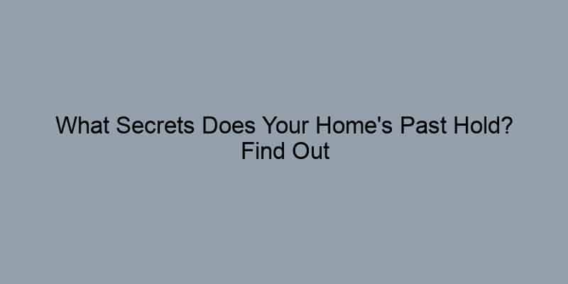 What Secrets Does Your Home's Past Hold? Find Out Now!