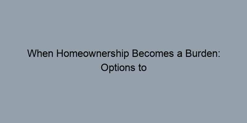 When Homeownership Becomes a Burden: Options to Consider