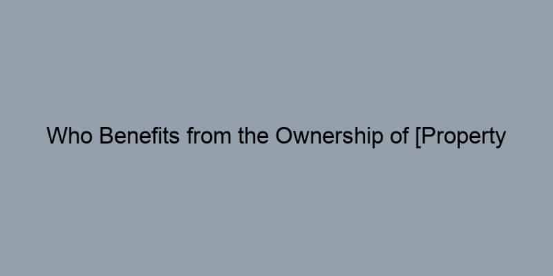 Who Benefits from the Ownership of [Property Address/Name]?