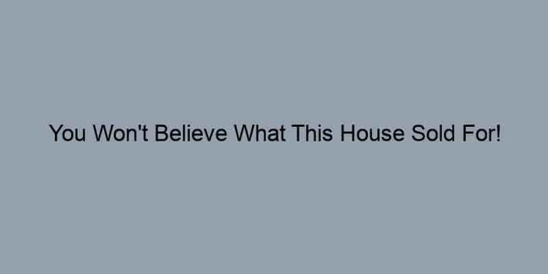 You Won't Believe What This House Sold For!