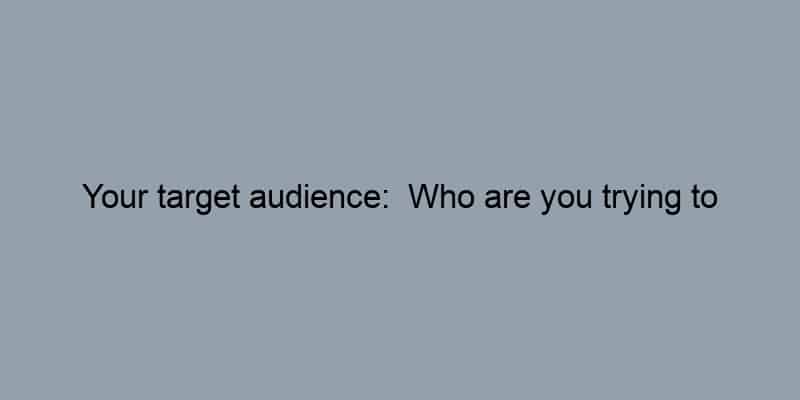 Your target audience:  Who are you trying to reach?