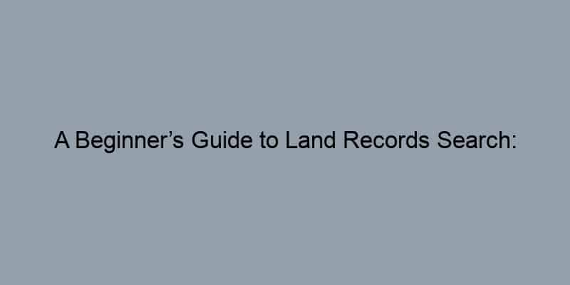A Beginner’s Guide to Land Records Search: Understanding Public Records