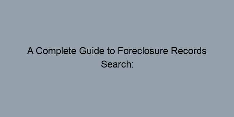 A Complete Guide to Foreclosure Records Search: What You Need to Know