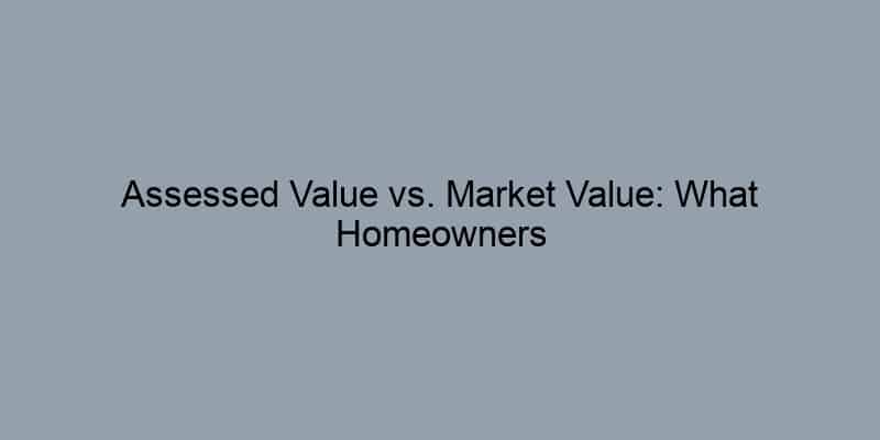 Assessed Value vs. Market Value: What Homeowners Need to Know