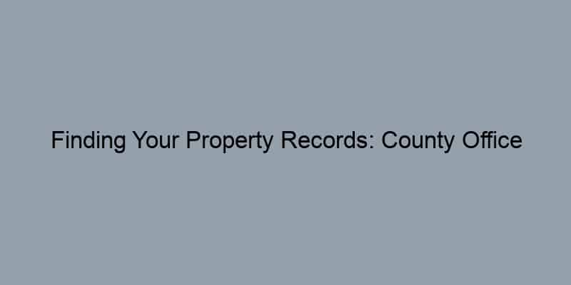Finding Your Property Records: County Office Resources Explained