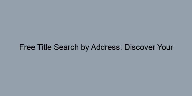 Free Title Search by Address: Discover Your Property’s History