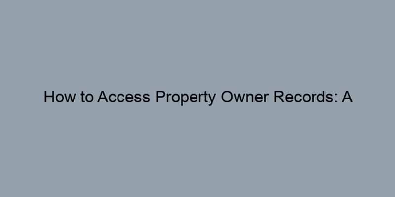 How to Access Property Owner Records: A Step-by-Step Guide