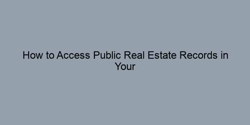 How to Access Public Real Estate Records in Your Area