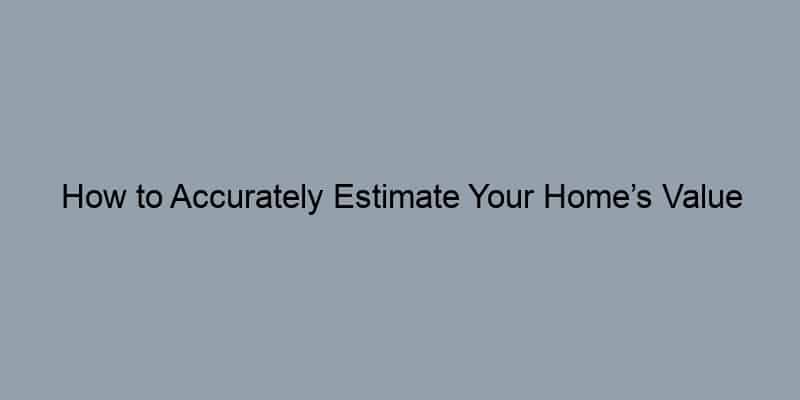 How to Accurately Estimate Your Home’s Value