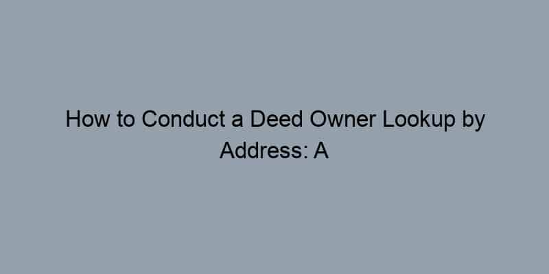 How to Conduct a Deed Owner Lookup by Address: A Complete Guide