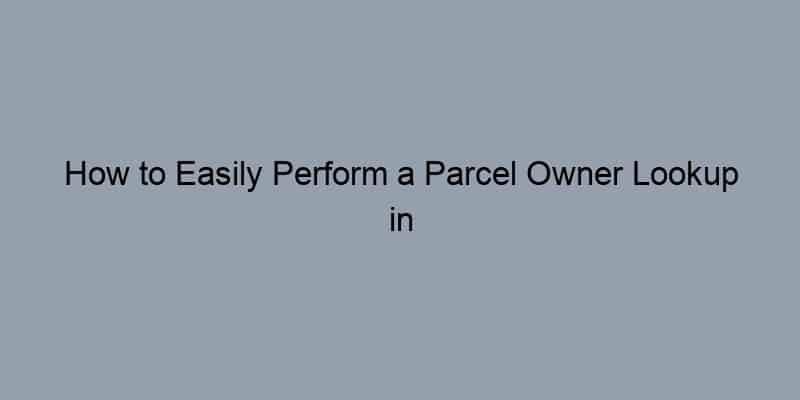 How to Easily Perform a Parcel Owner Lookup in Your Area