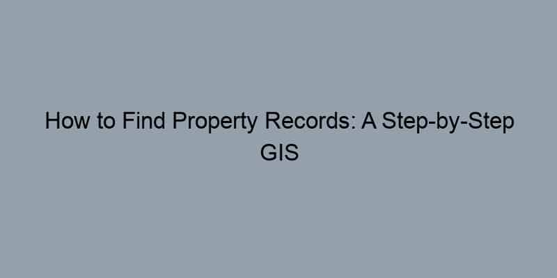 How to Find Property Records: A Step-by-Step GIS Parcel Search Guide