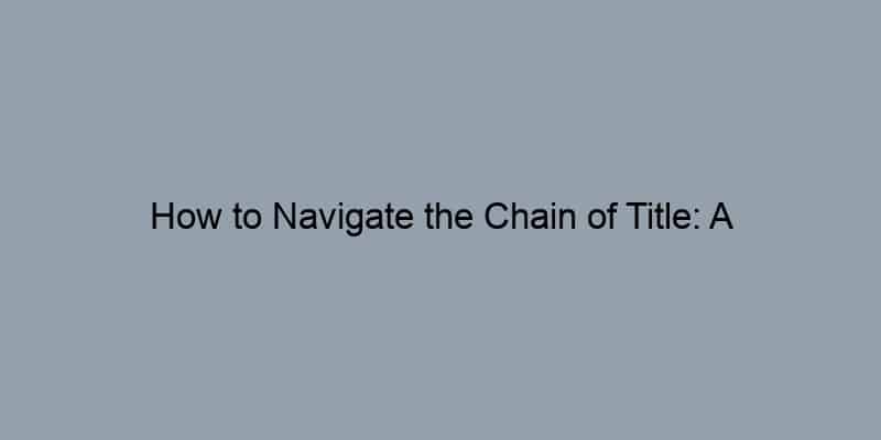 How to Navigate the Chain of Title: A Step-by-Step Guide for Homebuyers