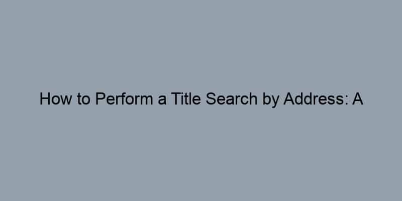 How to Perform a Title Search by Address: A Step-by-Step Guide