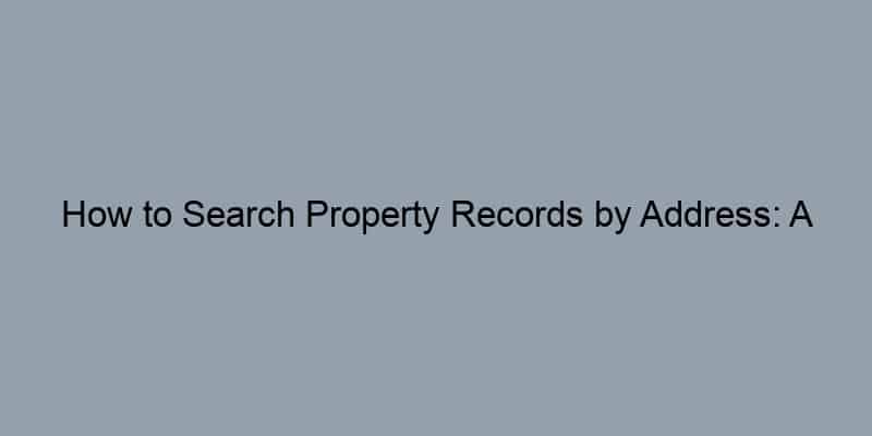 How to Search Property Records by Address: A Step-by-Step County Guide