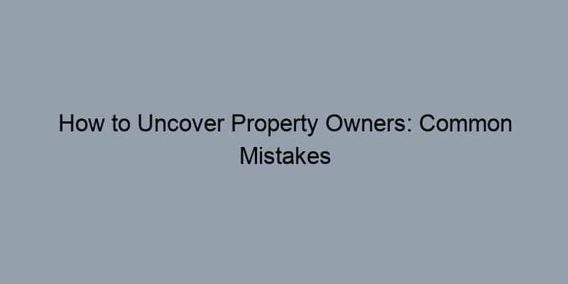 How to Uncover Property Owners: Common Mistakes to Avoid