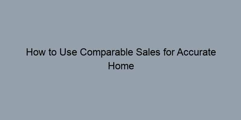 How to Use Comparable Sales for Accurate Home Appraisals