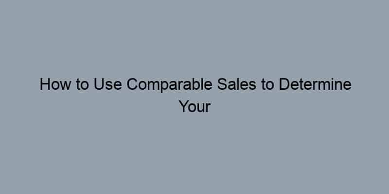 How to Use Comparable Sales to Determine Your Home’s Worth