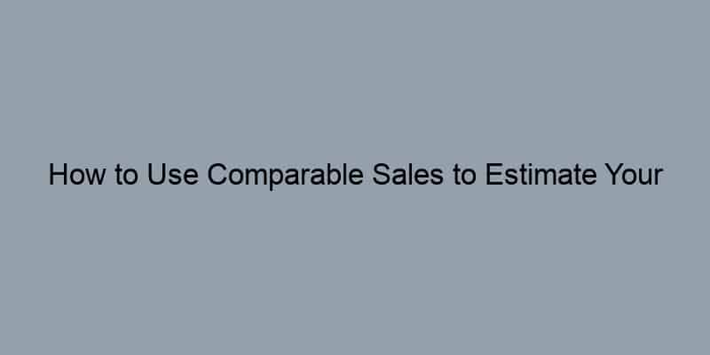 How to Use Comparable Sales to Estimate Your Home’s Value