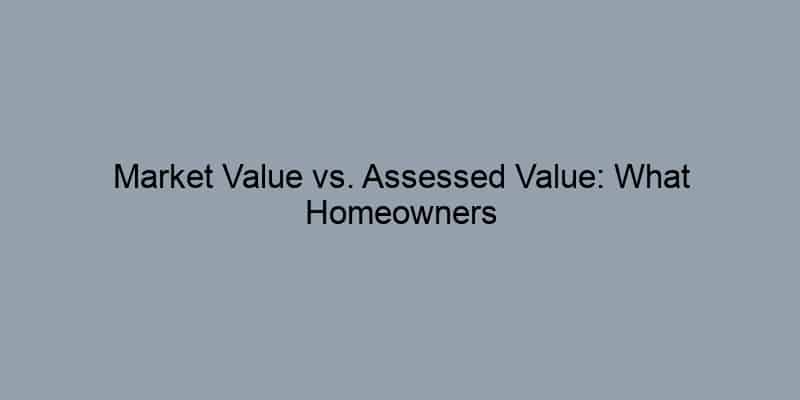 Market Value vs. Assessed Value: What Homeowners Need to Know
