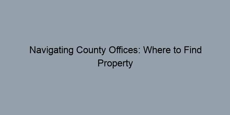 Navigating County Offices: Where to Find Property Records in Your Area