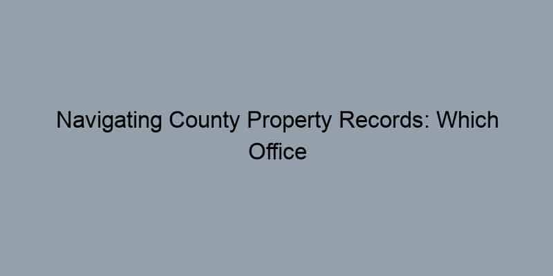 Navigating County Property Records: Which Office to Visit