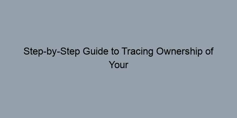 Step-by-Step Guide to Tracing Ownership of Your Home