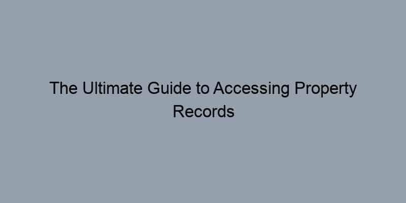 The Ultimate Guide to Accessing Property Records in Your Area