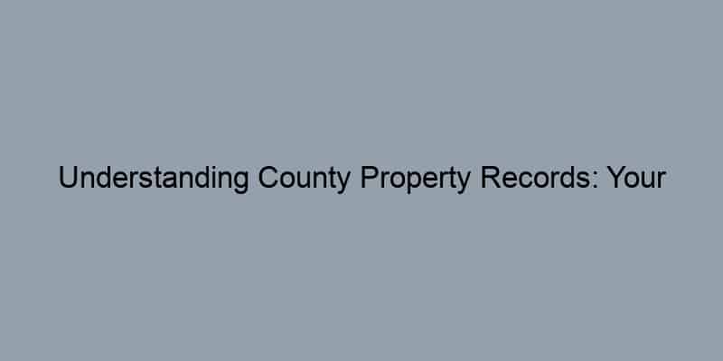 Understanding County Property Records: Your Step-by-Step Search