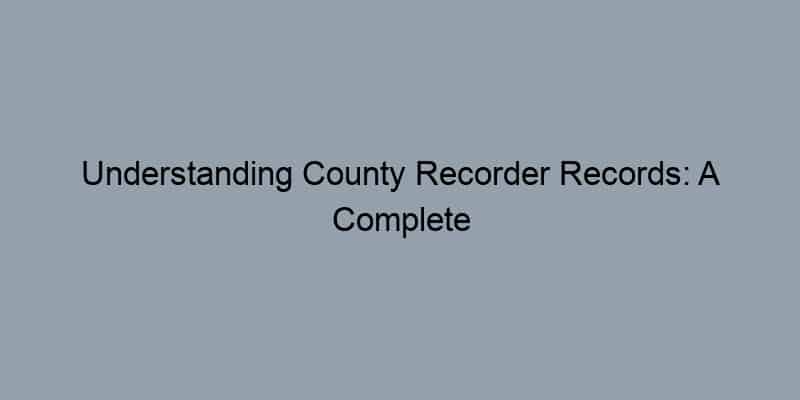 Understanding County Recorder Records: A Complete Guide for Homeowners