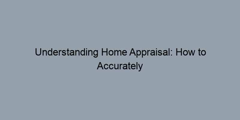 Understanding Home Appraisal: How to Accurately Estimate Your Home’s Value