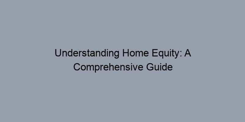 Understanding Home Equity: A Comprehensive Guide to Estimating Your Home Value