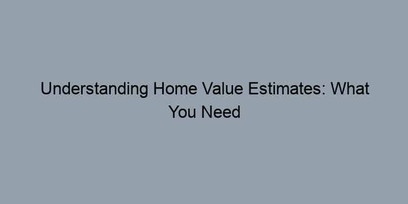 Understanding Home Value Estimates: What You Need to Know